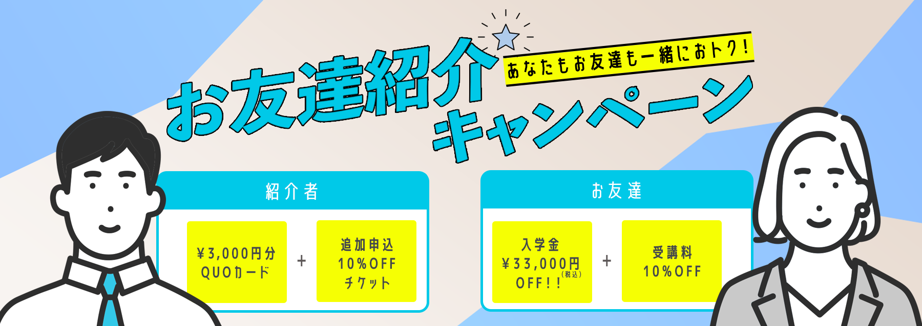 誘ってオトク！友達紹介キャンペーン！！（紹介者→¥3,000分のQUOカード+追加申込10%OFF割引チケット、入学生→受講料割引 10%OFF+入学金 ¥30,000(税抜き)OFF）